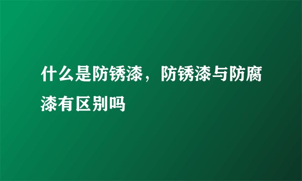 什么是防锈漆，防锈漆与防腐漆有区别吗