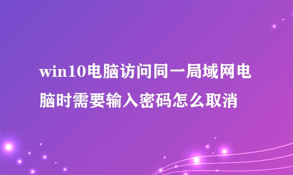 win10电脑访问同一局域网电脑时需要输入密码怎么取消