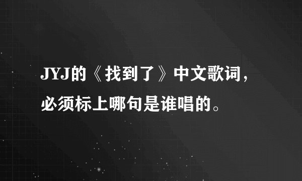 JYJ的《找到了》中文歌词，必须标上哪句是谁唱的。