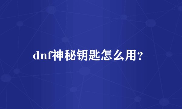 dnf神秘钥匙怎么用？
