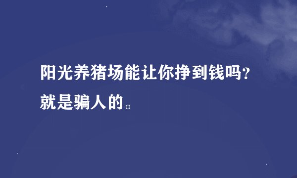 阳光养猪场能让你挣到钱吗？就是骗人的。