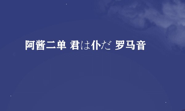 阿酱二单 君は仆だ 罗马音