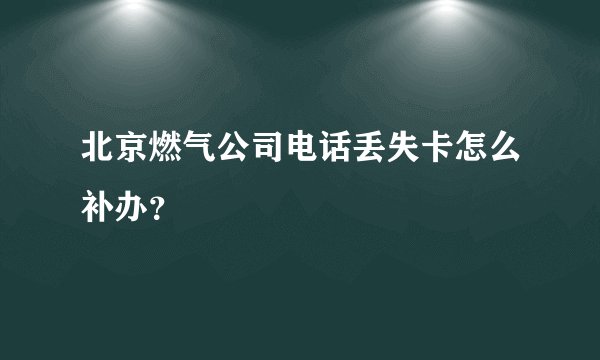 北京燃气公司电话丢失卡怎么补办？