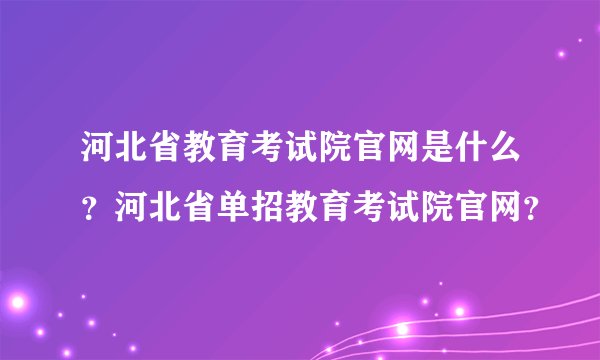 河北省教育考试院官网是什么？河北省单招教育考试院官网？