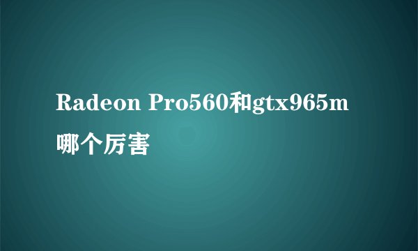 Radeon Pro560和gtx965m哪个厉害