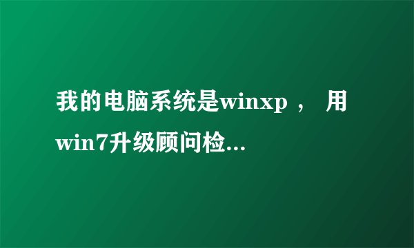 我的电脑系统是winxp ， 用win7升级顾问检测后可以升级成win7。