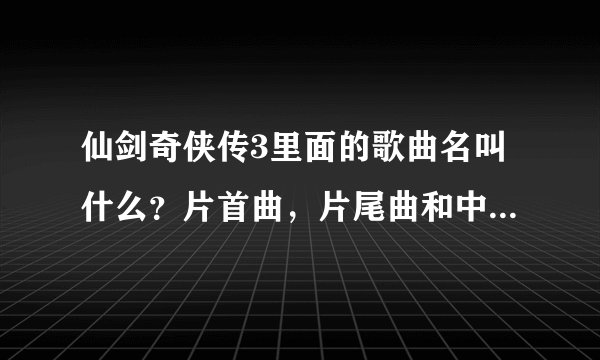 仙剑奇侠传3里面的歌曲名叫什么？片首曲，片尾曲和中间的插曲分别是什么呢？