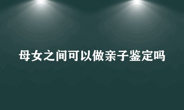 母女之间可以做亲子鉴定吗