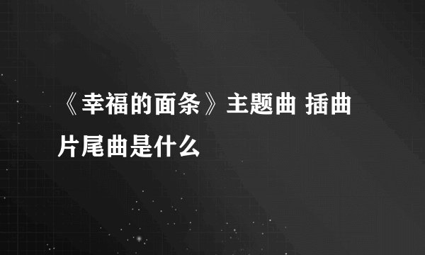 《幸福的面条》主题曲 插曲 片尾曲是什么