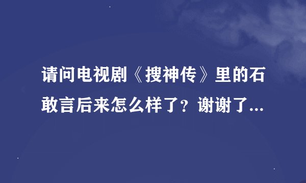 请问电视剧《搜神传》里的石敢言后来怎么样了？谢谢了，大神帮忙啊
