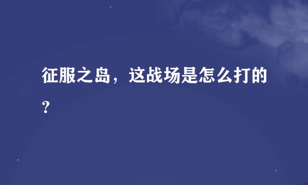 征服之岛，这战场是怎么打的？