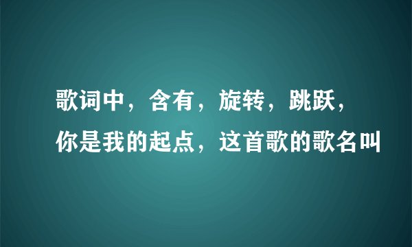 歌词中，含有，旋转，跳跃，你是我的起点，这首歌的歌名叫
