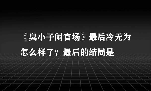 《臭小子闹官场》最后冷无为怎么样了？最后的结局是