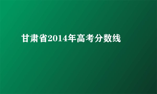 甘肃省2014年高考分数线