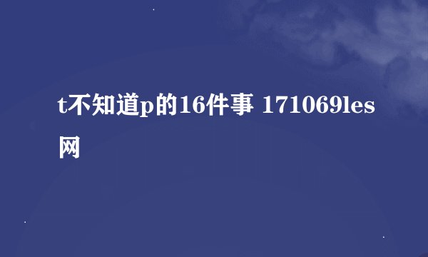 t不知道p的16件事 171069les网