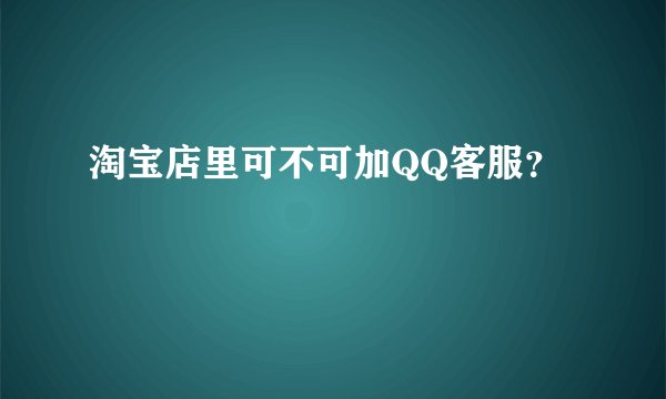 淘宝店里可不可加QQ客服？