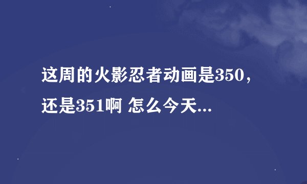 这周的火影忍者动画是350，还是351啊 怎么今天打开351看得和上周看的接不上呢？