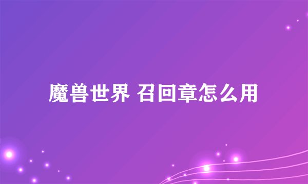 魔兽世界 召回章怎么用
