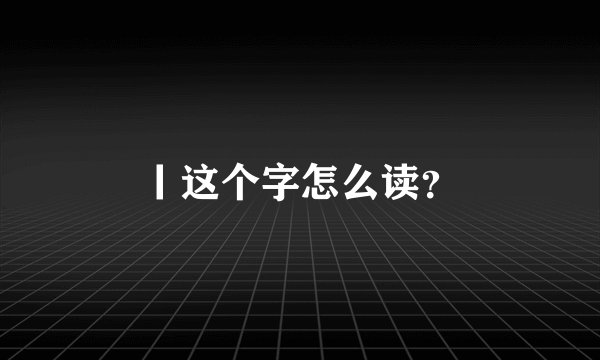 丨这个字怎么读？