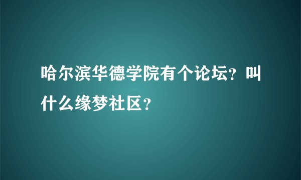 哈尔滨华德学院有个论坛？叫什么缘梦社区？