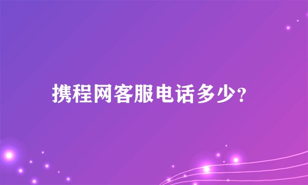 携程网客服电话多少？