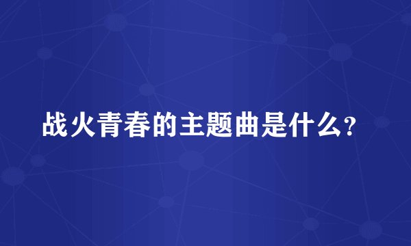 战火青春的主题曲是什么？
