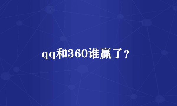 qq和360谁赢了？