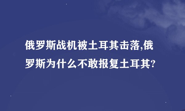 俄罗斯战机被土耳其击落,俄罗斯为什么不敢报复土耳其?