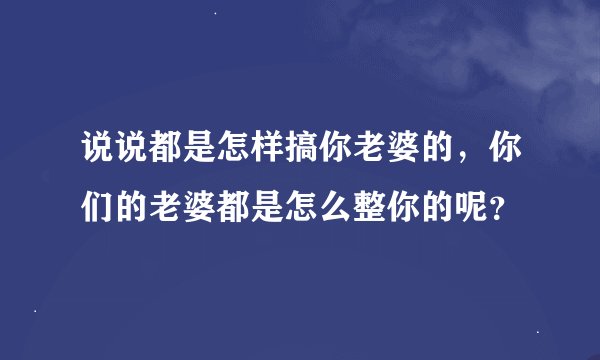 说说都是怎样搞你老婆的，你们的老婆都是怎么整你的呢？