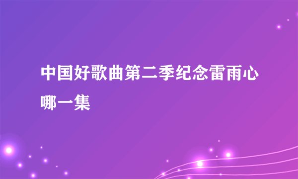 中国好歌曲第二季纪念雷雨心哪一集