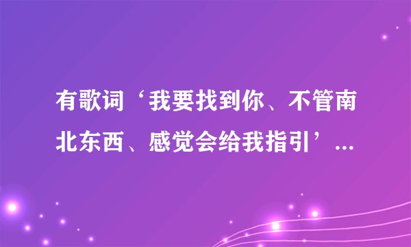 有歌词‘我要找到你、不管南北东西、感觉会给我指引’的那首歌的名字叫什么？