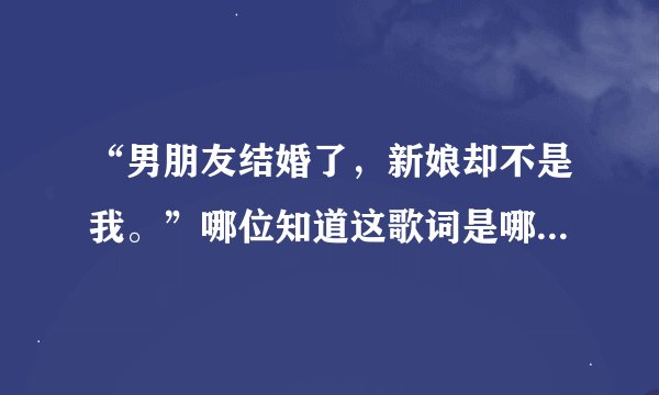 “男朋友结婚了，新娘却不是我。”哪位知道这歌词是哪首歌的？