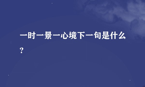 一时一景一心境下一句是什么？