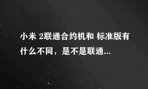 小米 2联通合约机和 标准版有什么不同，是不是联通合约机有很多垃圾软件，又不能删除，