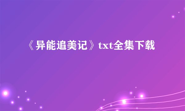 《异能追美记》txt全集下载