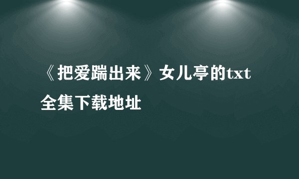 《把爱踹出来》女儿亭的txt全集下载地址