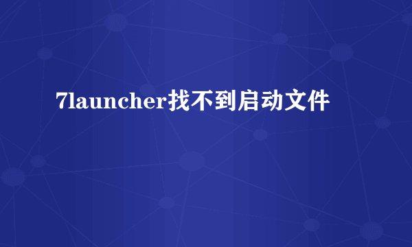7launcher找不到启动文件