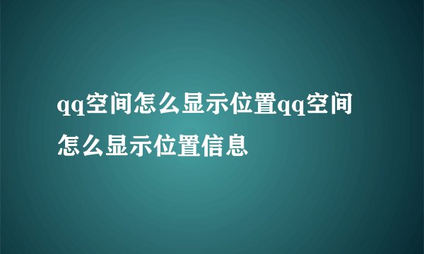 qq空间怎么显示位置qq空间怎么显示位置信息