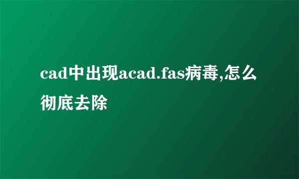 cad中出现acad.fas病毒,怎么彻底去除