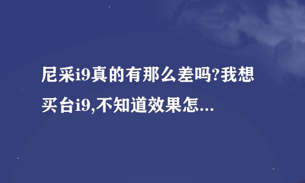 尼采i9真的有那么差吗?我想买台i9,不知道效果怎么样,你能帮我介绍一下吗?谢谢