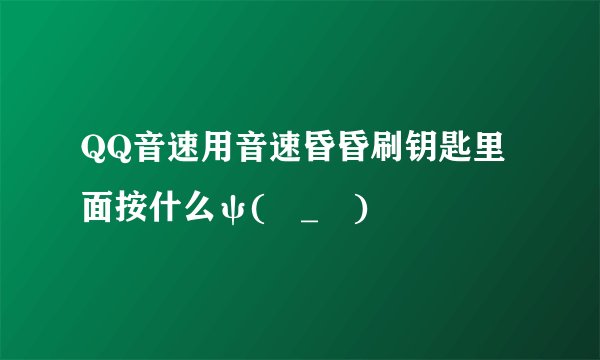 QQ音速用音速昏昏刷钥匙里面按什么ψ(╰_╯)