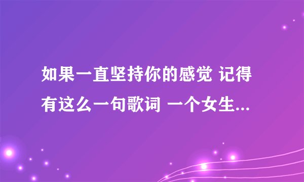 如果一直坚持你的感觉 记得有这么一句歌词 一个女生唱的 这首歌叫什么