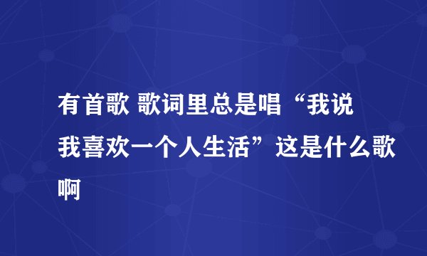 有首歌 歌词里总是唱“我说我喜欢一个人生活”这是什么歌啊