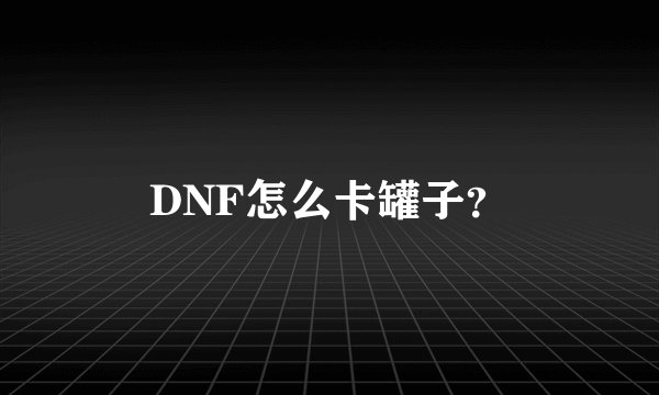 DNF怎么卡罐子？