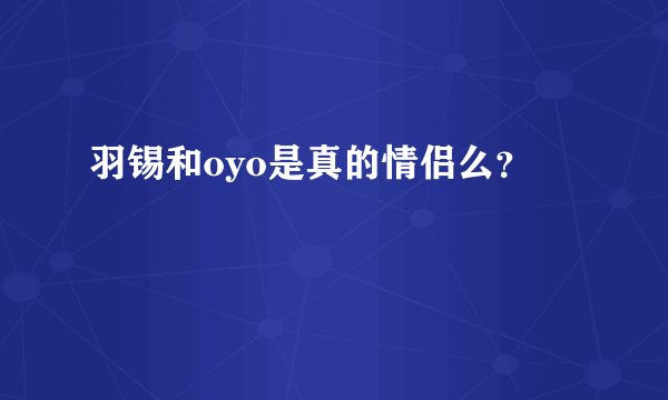 羽锡和oyo是真的情侣么？