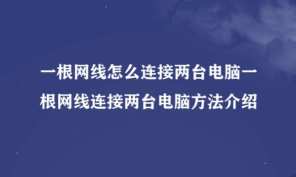 一根网线怎么连接两台电脑一根网线连接两台电脑方法介绍