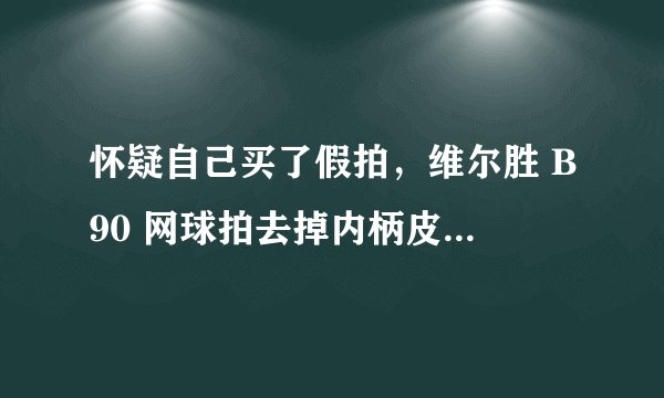 怀疑自己买了假拍，维尔胜 B90 网球拍去掉内柄皮是浅黄色的吗？底盖打开后发觉有个洞 偏向一侧