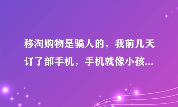 移淘购物是骗人的，我前几天订了部手机，手机就像小孩的玩具，我拿到以后要求退货，公司不肯退，我希望...