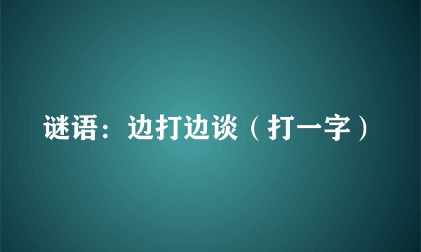 谜语：边打边谈（打一字）