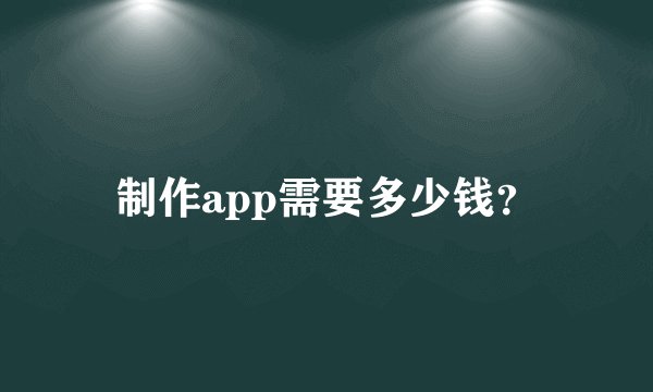 制作app需要多少钱？